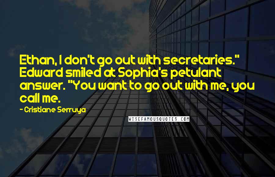 Cristiane Serruya Quotes: Ethan, I don't go out with secretaries." Edward smiled at Sophia's petulant answer. "You want to go out with me, you call me.