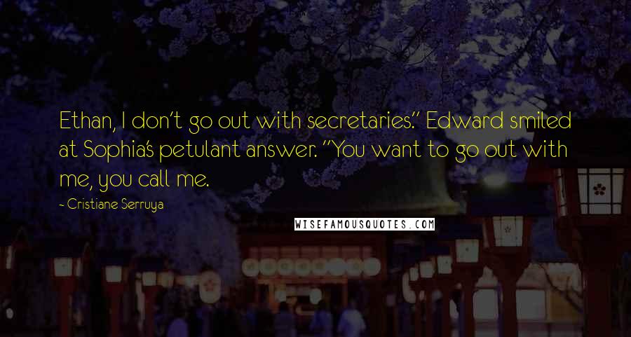 Cristiane Serruya Quotes: Ethan, I don't go out with secretaries." Edward smiled at Sophia's petulant answer. "You want to go out with me, you call me.