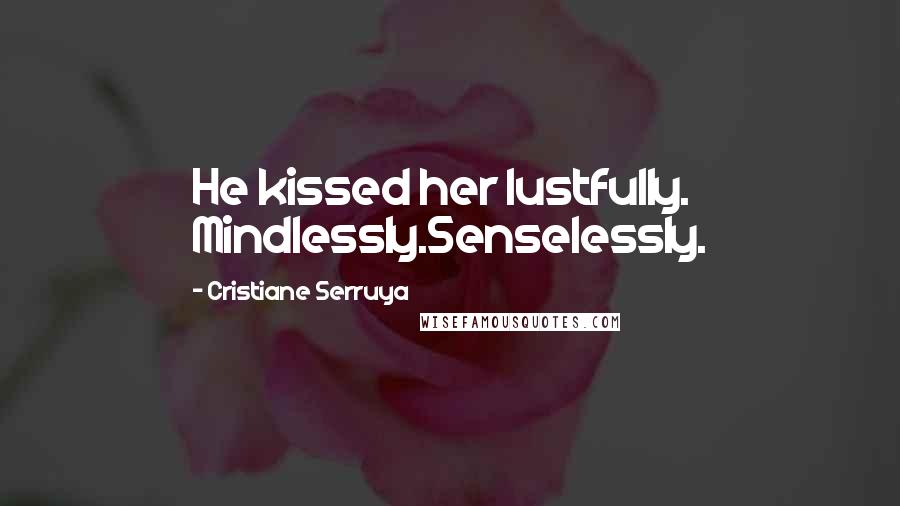 Cristiane Serruya Quotes: He kissed her lustfully. Mindlessly.Senselessly.
