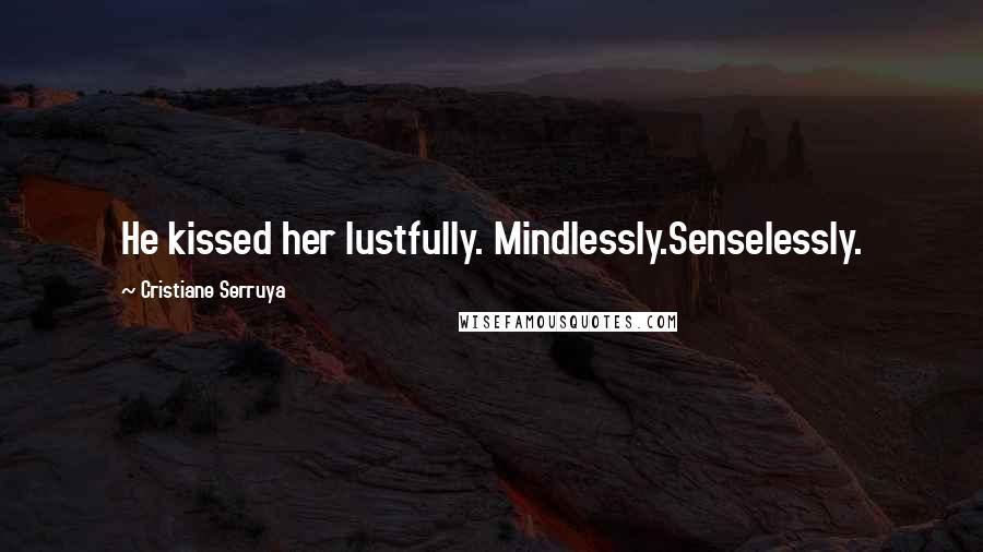 Cristiane Serruya Quotes: He kissed her lustfully. Mindlessly.Senselessly.