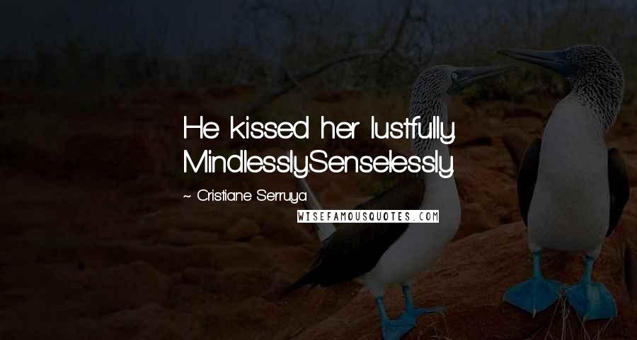Cristiane Serruya Quotes: He kissed her lustfully. Mindlessly.Senselessly.