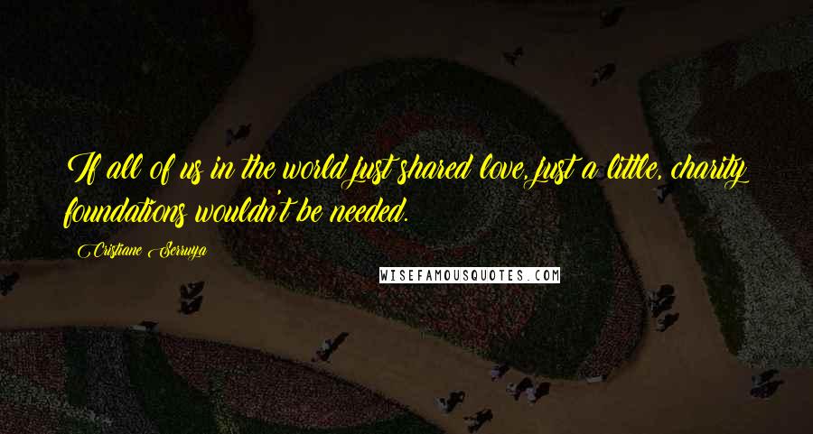 Cristiane Serruya Quotes: If all of us in the world just shared love, just a little, charity foundations wouldn't be needed.