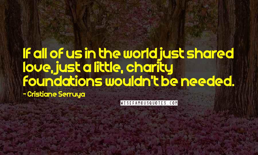 Cristiane Serruya Quotes: If all of us in the world just shared love, just a little, charity foundations wouldn't be needed.