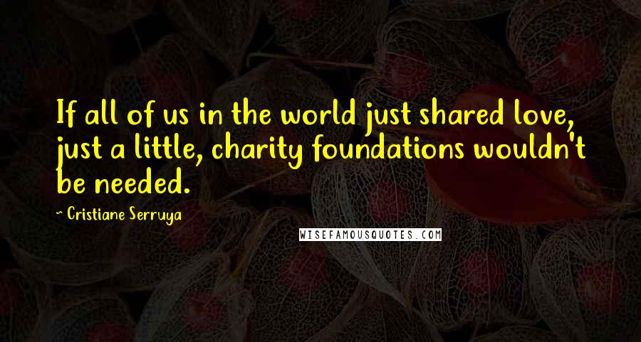 Cristiane Serruya Quotes: If all of us in the world just shared love, just a little, charity foundations wouldn't be needed.