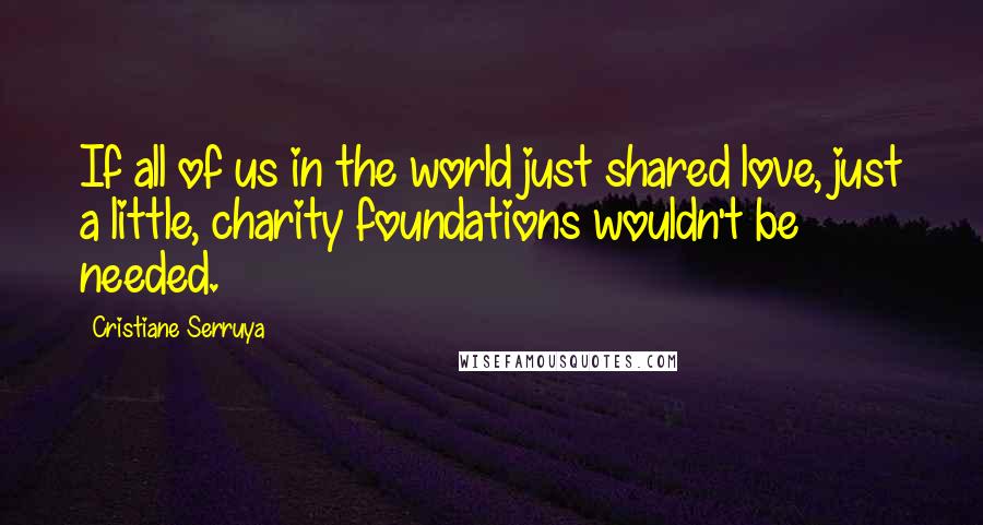 Cristiane Serruya Quotes: If all of us in the world just shared love, just a little, charity foundations wouldn't be needed.