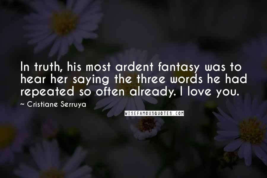 Cristiane Serruya Quotes: In truth, his most ardent fantasy was to hear her saying the three words he had repeated so often already. I love you.