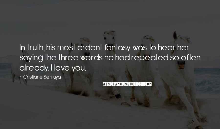 Cristiane Serruya Quotes: In truth, his most ardent fantasy was to hear her saying the three words he had repeated so often already. I love you.