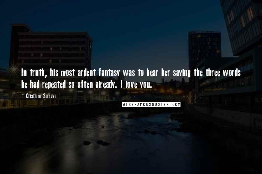 Cristiane Serruya Quotes: In truth, his most ardent fantasy was to hear her saying the three words he had repeated so often already. I love you.