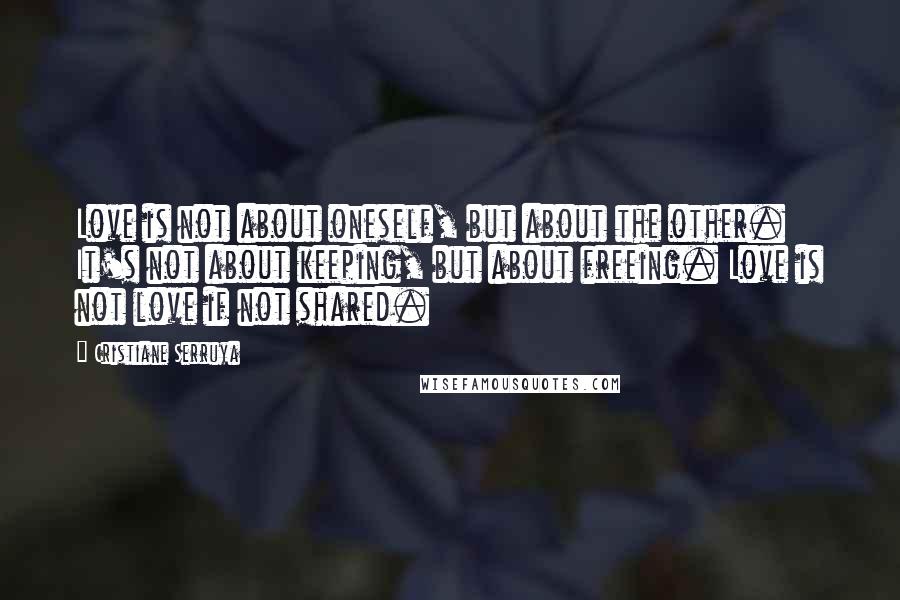 Cristiane Serruya Quotes: Love is not about oneself, but about the other. It's not about keeping, but about freeing. Love is not love if not shared.