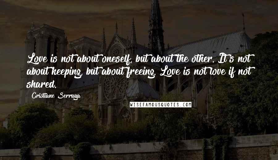 Cristiane Serruya Quotes: Love is not about oneself, but about the other. It's not about keeping, but about freeing. Love is not love if not shared.