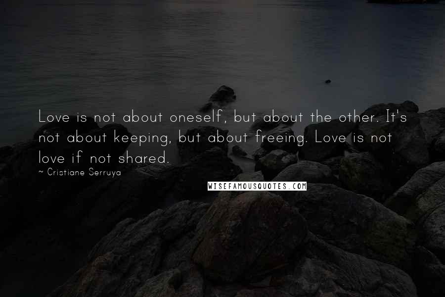 Cristiane Serruya Quotes: Love is not about oneself, but about the other. It's not about keeping, but about freeing. Love is not love if not shared.