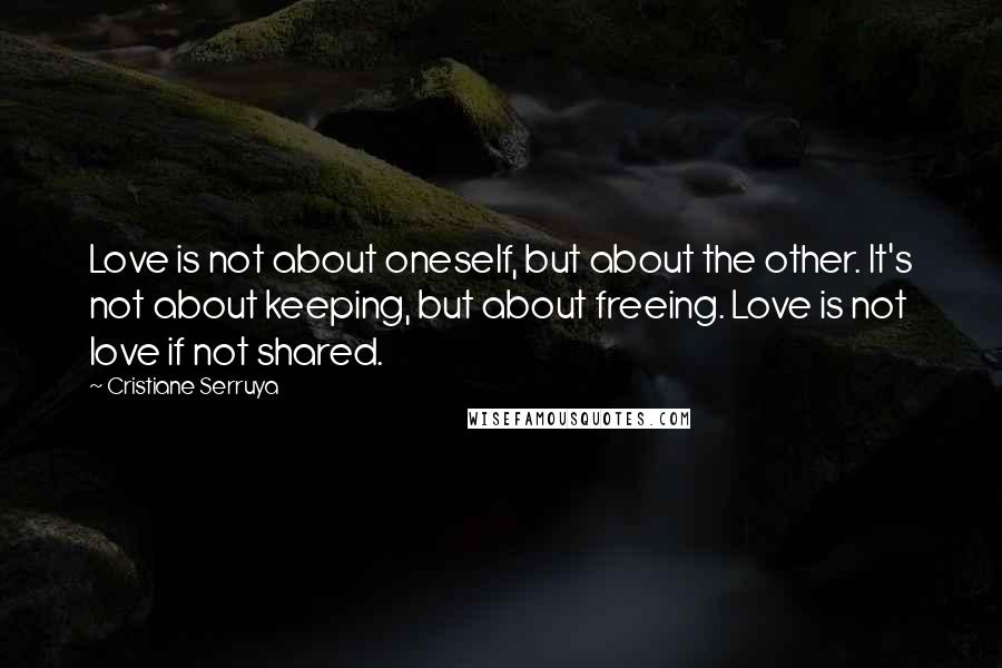 Cristiane Serruya Quotes: Love is not about oneself, but about the other. It's not about keeping, but about freeing. Love is not love if not shared.