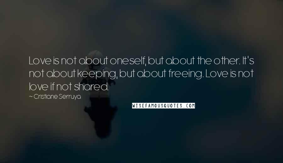 Cristiane Serruya Quotes: Love is not about oneself, but about the other. It's not about keeping, but about freeing. Love is not love if not shared.