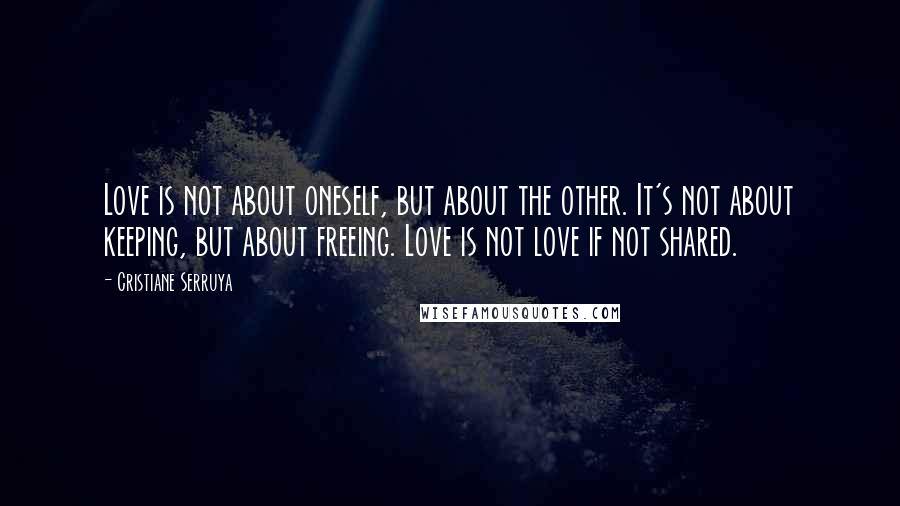 Cristiane Serruya Quotes: Love is not about oneself, but about the other. It's not about keeping, but about freeing. Love is not love if not shared.