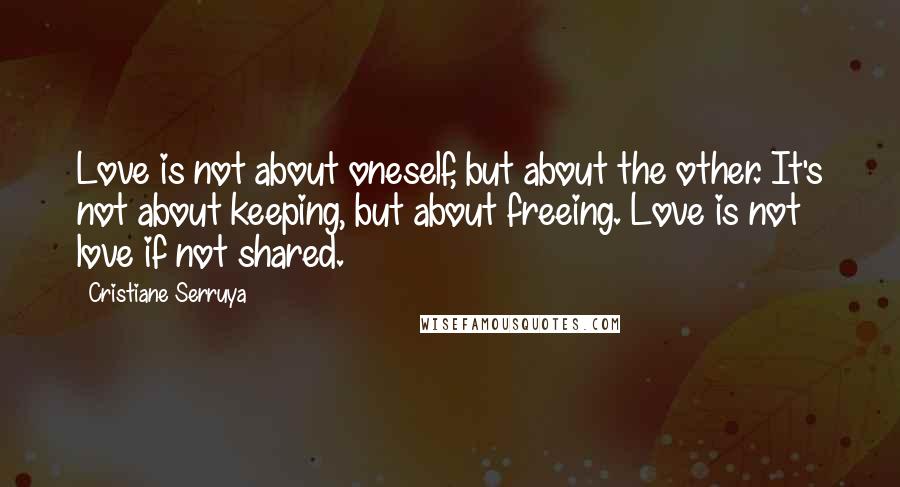 Cristiane Serruya Quotes: Love is not about oneself, but about the other. It's not about keeping, but about freeing. Love is not love if not shared.