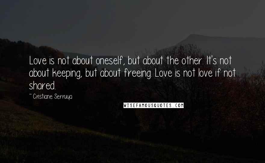 Cristiane Serruya Quotes: Love is not about oneself, but about the other. It's not about keeping, but about freeing. Love is not love if not shared.