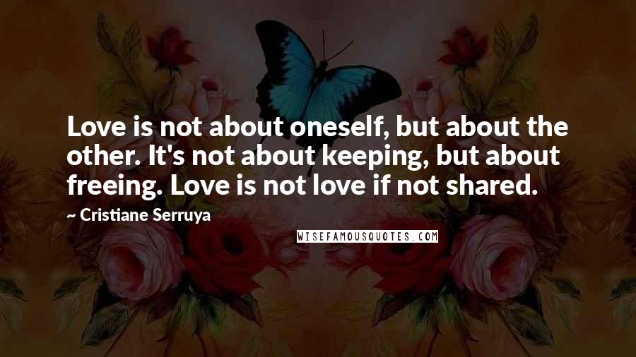 Cristiane Serruya Quotes: Love is not about oneself, but about the other. It's not about keeping, but about freeing. Love is not love if not shared.