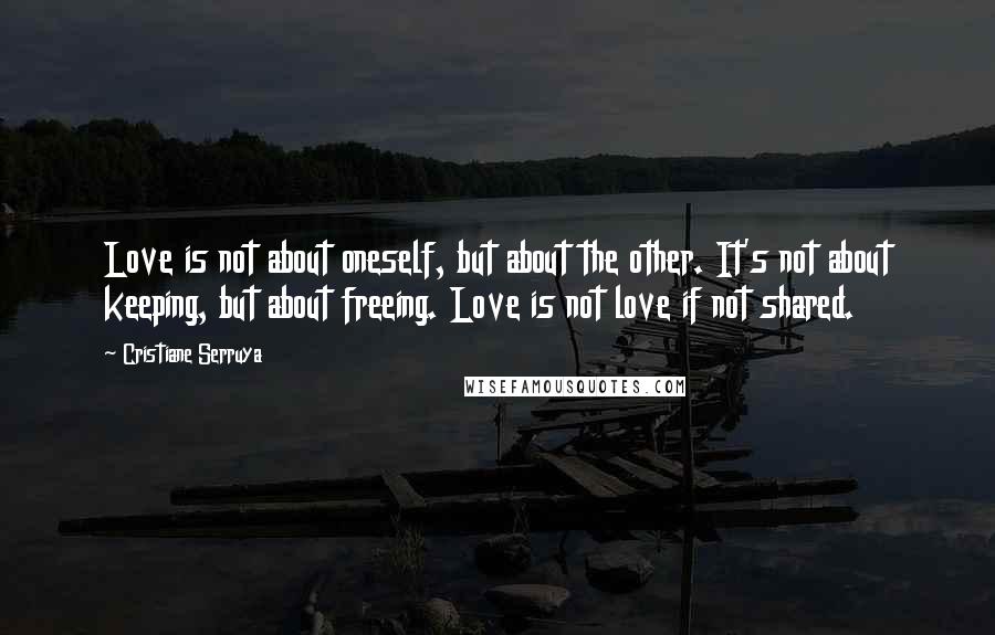 Cristiane Serruya Quotes: Love is not about oneself, but about the other. It's not about keeping, but about freeing. Love is not love if not shared.