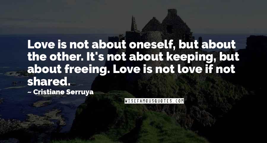 Cristiane Serruya Quotes: Love is not about oneself, but about the other. It's not about keeping, but about freeing. Love is not love if not shared.