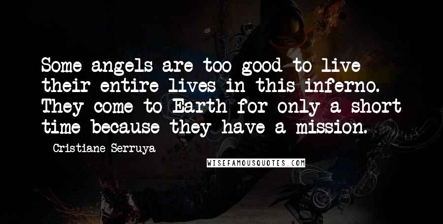 Cristiane Serruya Quotes: Some angels are too good to live their entire lives in this inferno. They come to Earth for only a short time because they have a mission.