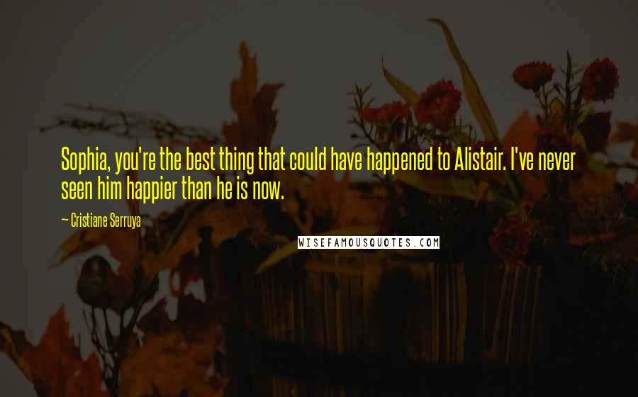 Cristiane Serruya Quotes: Sophia, you're the best thing that could have happened to Alistair. I've never seen him happier than he is now.