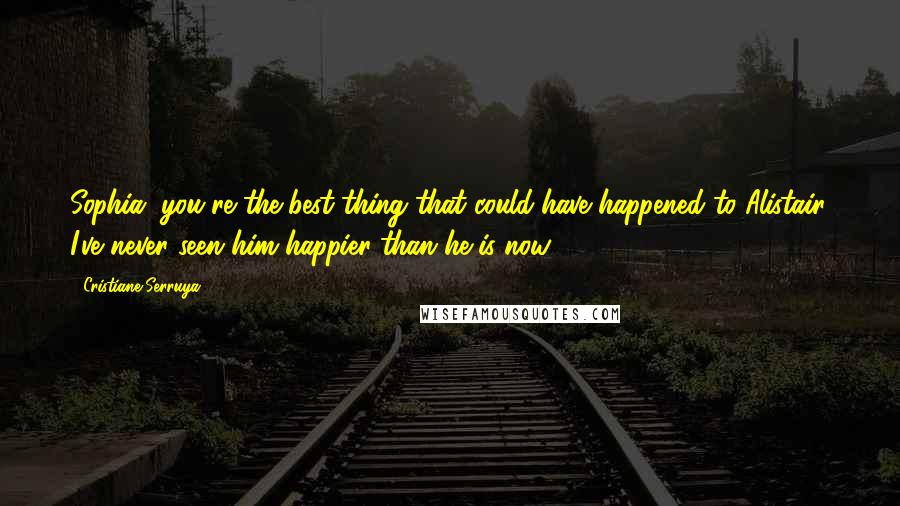 Cristiane Serruya Quotes: Sophia, you're the best thing that could have happened to Alistair. I've never seen him happier than he is now.