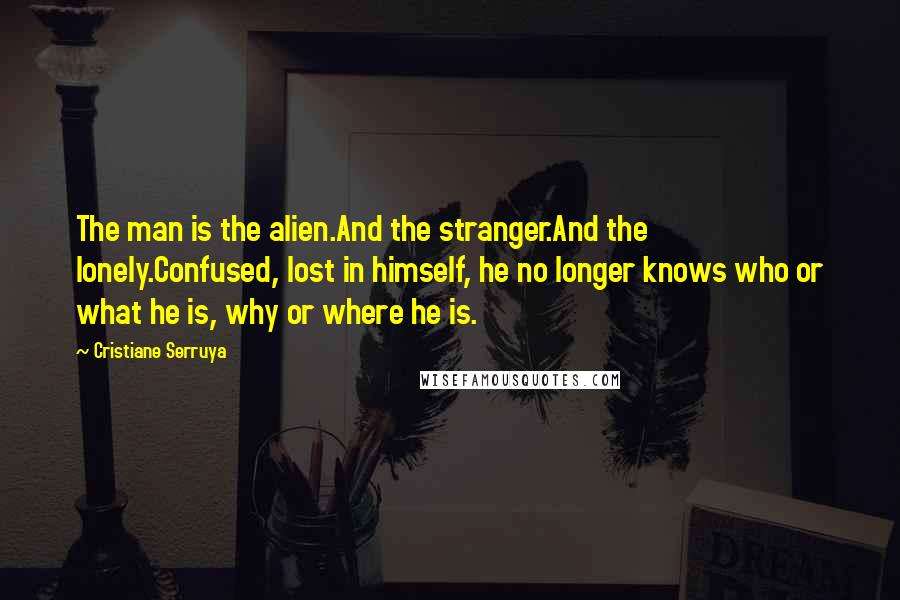 Cristiane Serruya Quotes: The man is the alien.And the stranger.And the lonely.Confused, lost in himself, he no longer knows who or what he is, why or where he is.