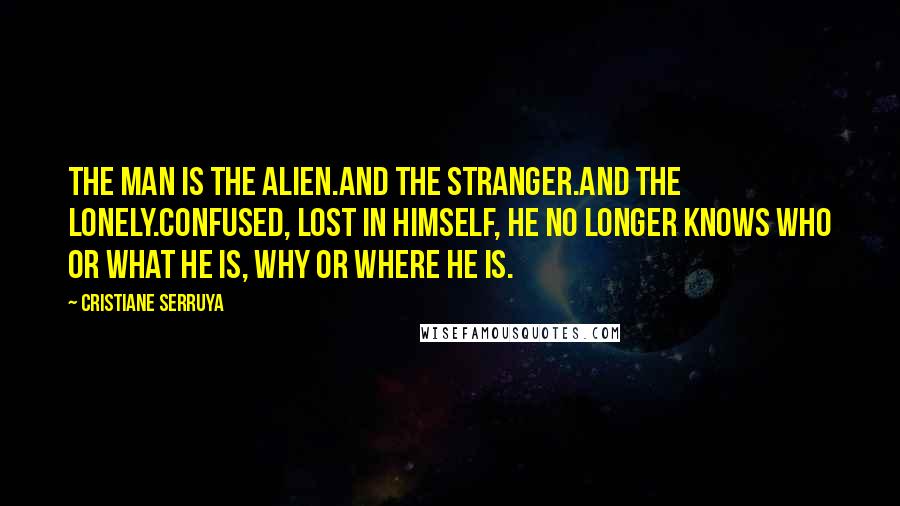 Cristiane Serruya Quotes: The man is the alien.And the stranger.And the lonely.Confused, lost in himself, he no longer knows who or what he is, why or where he is.