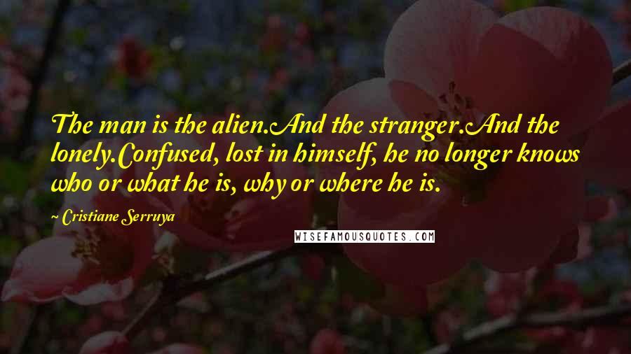 Cristiane Serruya Quotes: The man is the alien.And the stranger.And the lonely.Confused, lost in himself, he no longer knows who or what he is, why or where he is.