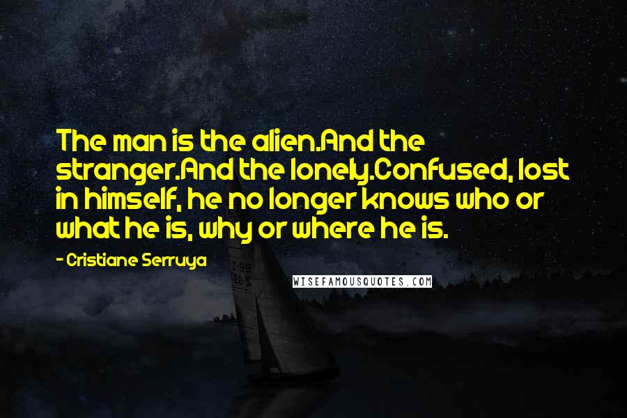 Cristiane Serruya Quotes: The man is the alien.And the stranger.And the lonely.Confused, lost in himself, he no longer knows who or what he is, why or where he is.