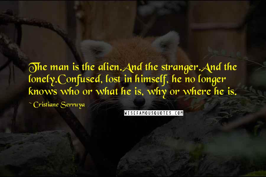 Cristiane Serruya Quotes: The man is the alien.And the stranger.And the lonely.Confused, lost in himself, he no longer knows who or what he is, why or where he is.
