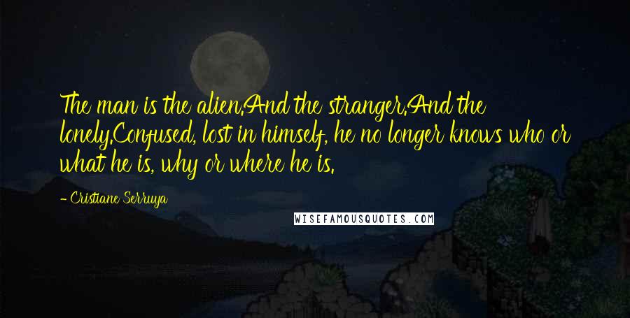 Cristiane Serruya Quotes: The man is the alien.And the stranger.And the lonely.Confused, lost in himself, he no longer knows who or what he is, why or where he is.