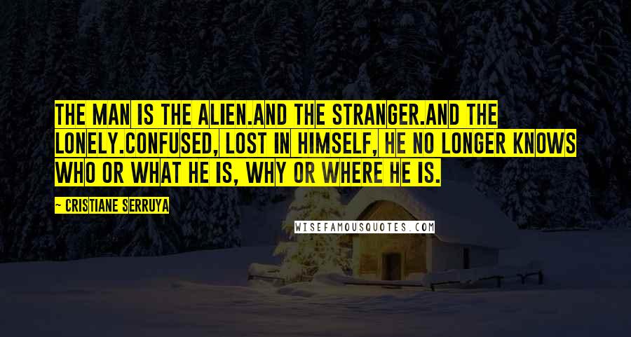 Cristiane Serruya Quotes: The man is the alien.And the stranger.And the lonely.Confused, lost in himself, he no longer knows who or what he is, why or where he is.