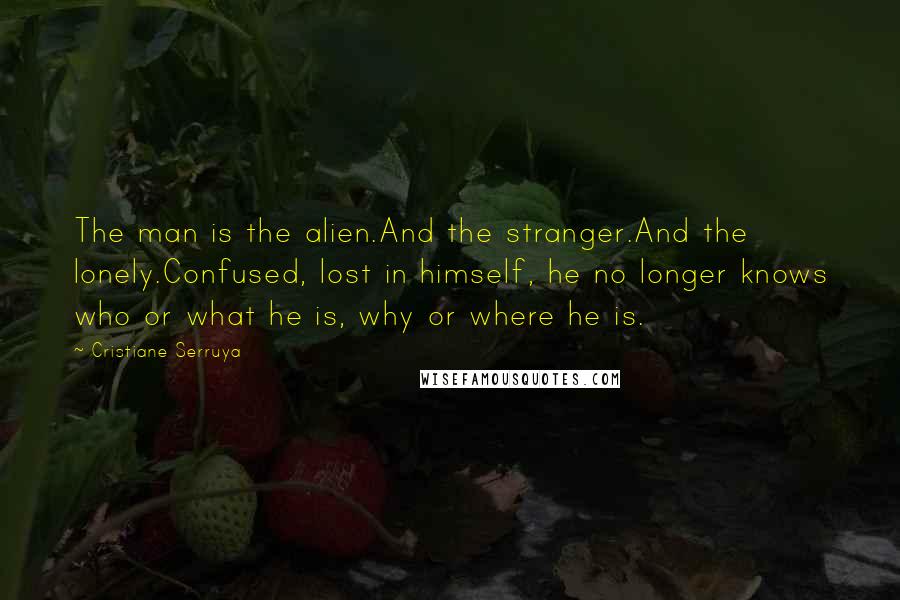 Cristiane Serruya Quotes: The man is the alien.And the stranger.And the lonely.Confused, lost in himself, he no longer knows who or what he is, why or where he is.