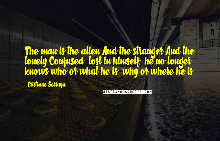 Cristiane Serruya Quotes: The man is the alien.And the stranger.And the lonely.Confused, lost in himself, he no longer knows who or what he is, why or where he is.