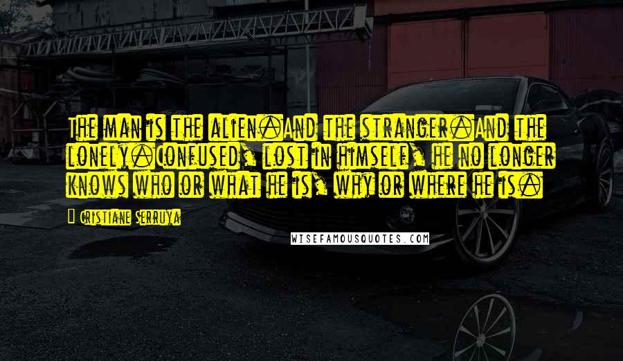 Cristiane Serruya Quotes: The man is the alien.And the stranger.And the lonely.Confused, lost in himself, he no longer knows who or what he is, why or where he is.