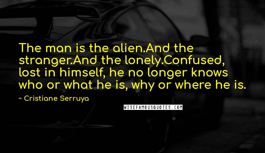 Cristiane Serruya Quotes: The man is the alien.And the stranger.And the lonely.Confused, lost in himself, he no longer knows who or what he is, why or where he is.