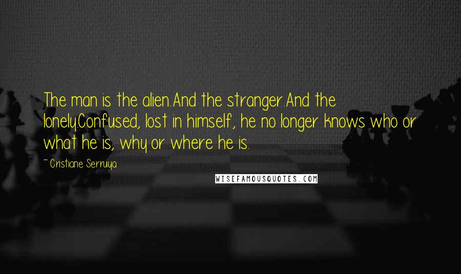 Cristiane Serruya Quotes: The man is the alien.And the stranger.And the lonely.Confused, lost in himself, he no longer knows who or what he is, why or where he is.