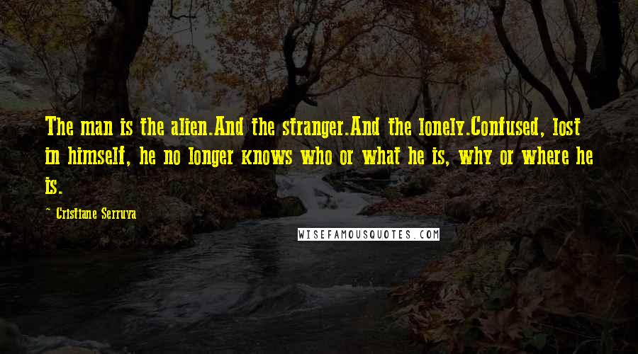 Cristiane Serruya Quotes: The man is the alien.And the stranger.And the lonely.Confused, lost in himself, he no longer knows who or what he is, why or where he is.