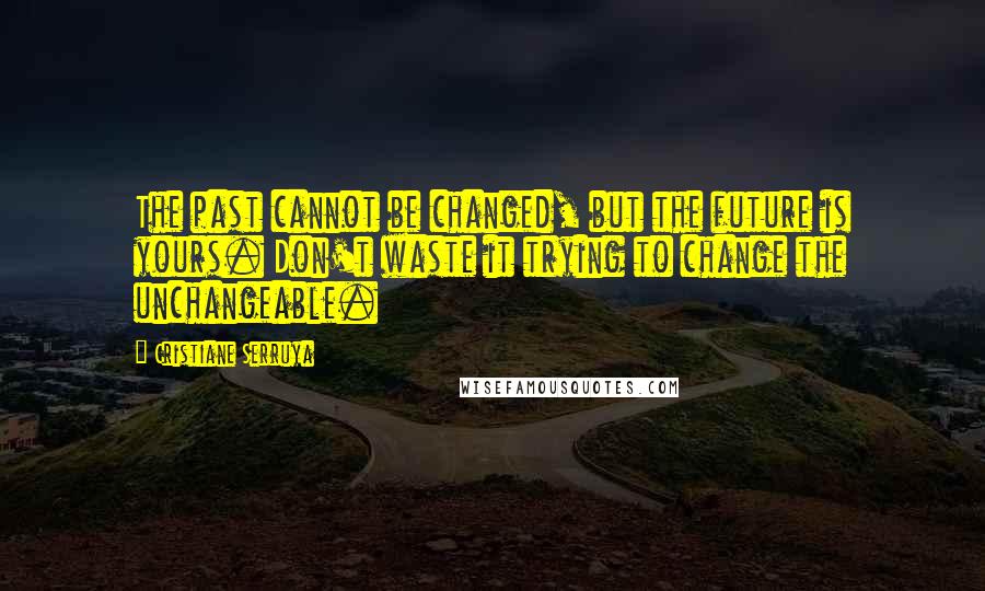 Cristiane Serruya Quotes: The past cannot be changed, but the future is yours. Don't waste it trying to change the unchangeable.