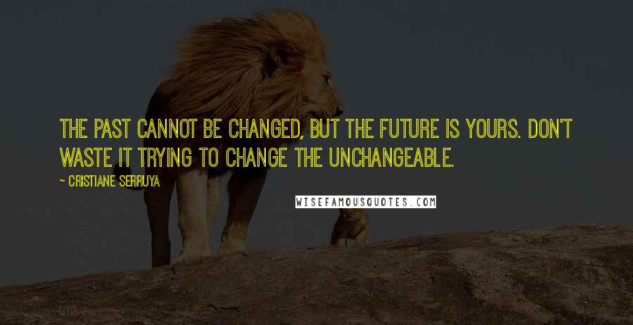 Cristiane Serruya Quotes: The past cannot be changed, but the future is yours. Don't waste it trying to change the unchangeable.