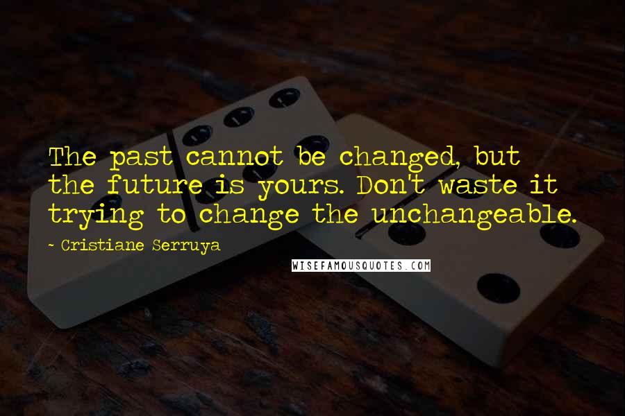 Cristiane Serruya Quotes: The past cannot be changed, but the future is yours. Don't waste it trying to change the unchangeable.