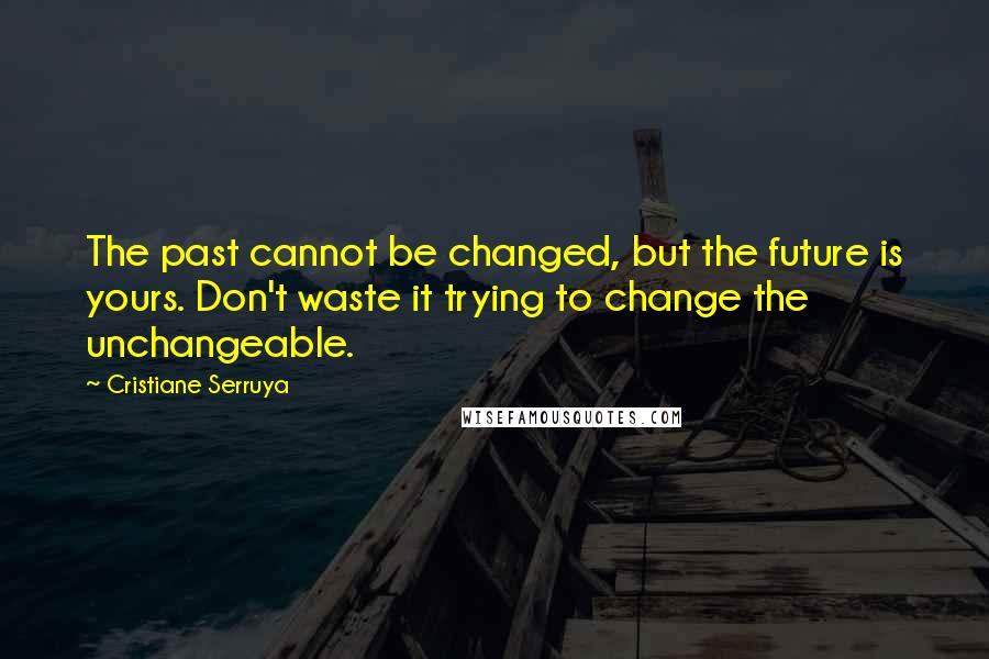 Cristiane Serruya Quotes: The past cannot be changed, but the future is yours. Don't waste it trying to change the unchangeable.