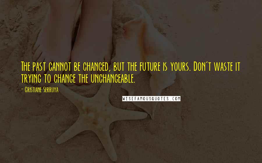 Cristiane Serruya Quotes: The past cannot be changed, but the future is yours. Don't waste it trying to change the unchangeable.