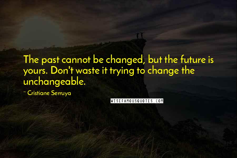 Cristiane Serruya Quotes: The past cannot be changed, but the future is yours. Don't waste it trying to change the unchangeable.