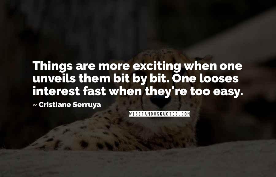 Cristiane Serruya Quotes: Things are more exciting when one unveils them bit by bit. One looses interest fast when they're too easy.