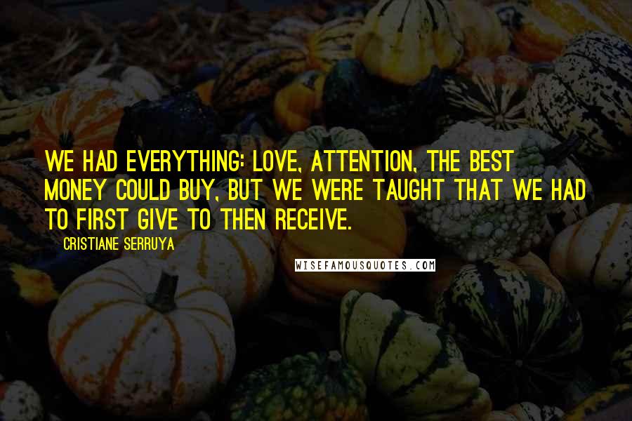 Cristiane Serruya Quotes: We had everything: love, attention, the best money could buy, but we were taught that we had to first give to then receive.