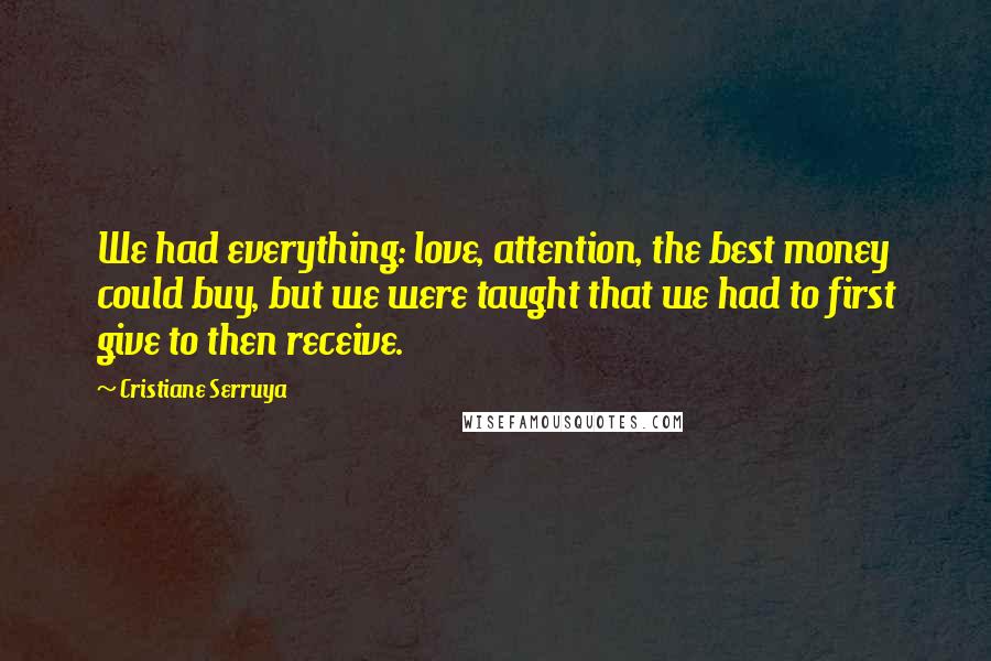 Cristiane Serruya Quotes: We had everything: love, attention, the best money could buy, but we were taught that we had to first give to then receive.