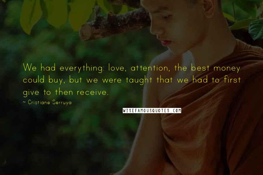 Cristiane Serruya Quotes: We had everything: love, attention, the best money could buy, but we were taught that we had to first give to then receive.