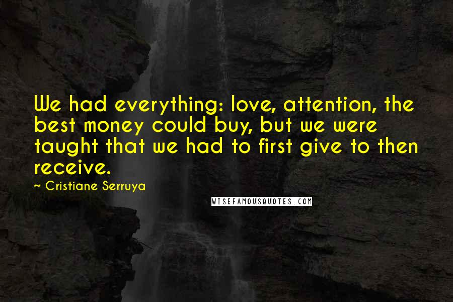 Cristiane Serruya Quotes: We had everything: love, attention, the best money could buy, but we were taught that we had to first give to then receive.